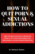 How to Quit Porn & Sexual Addictions: Fight The Beast and How to Defeat the Giants in Your Life Find Freedom from Masturbation, and Sex-Related Addictions