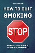 How to Quit Smoking: A Complete Guide on How to Stop Smoking, Permanently