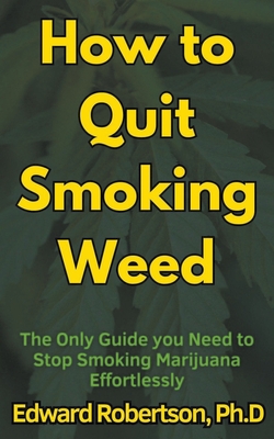 How to Quit Smoking Weed The Only Guide you Need to Stop Smoking Marijuana Effortlessly - Robertson, Edward