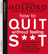 How to Quit without Feeling S**t: The Fast, Highly Effective Way to End Addiction to Caffeine, Sugar, Cigarettes, Alcohol, Illicit or Prescription Drugs