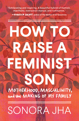 How to Raise a Feminist Son: Motherhood, Masculinity, and the Making of My Family - Jha, Sonora