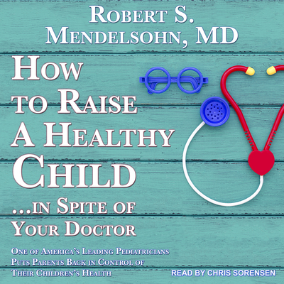 How to Raise a Healthy Child...in Spite of Your Doctor: One of America's Leading Pediatricians Puts Parents Back in Control of Their Children's Health - Mendelsohn, Robert S, and Sorensen, Chris (Narrator)