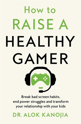 How to Raise a Healthy Gamer: Break Bad Screen Habits, End Power Struggles, and Transform Your Relationship with Your Kids - Kanojia, Dr Alok