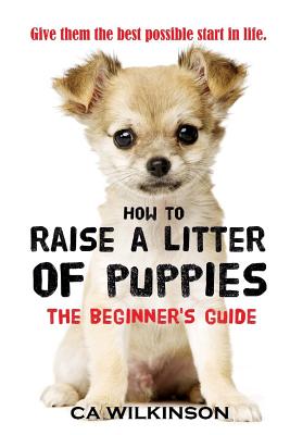 How to Raise a Litter of Puppies: The Beginner's Guide - Wilkinson, C a