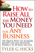 How to Raise All the Money You Need for Any Business: 101 Quick Ways to Acquire Money for Any Business Project in 30 Days or Less