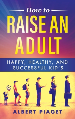 How to Raise an Adult: Happy, Healthy, and Successful Kid's - Piaget, Albert