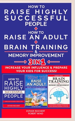 HOW TO RAISE AN ADULT + HOW TO RAISE HIGHLY SUCCESSFUL PEOPLE + BRAIN TRAINING AND MEMORY IMPROVEMENT - 3 in 1: How to Increase your Influence and Raise a Boy, Break Free of the Overparenting Trap and Prepare Kids for Success. Learn How Successful... - Goodchild, James