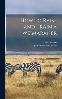 How to Raise and Train a Weimaraner - Liebers, Arthur 1913-, and Jeffries, Paul Joint Author (Creator)