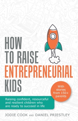 How To Raise Entrepreneurial Kids: Raising confident, resourceful and resilient children who are ready to succeed in life - Cook, Jodie, and Priestley, Daniel