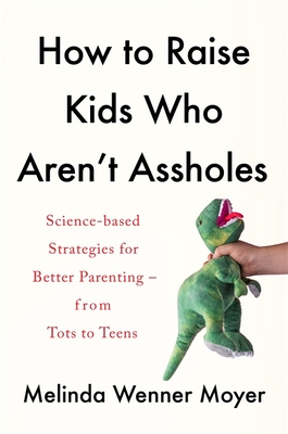 How to Raise Kids Who Aren't Assholes: Science-based strategies for better parenting - from tots to teens - Moyer, Melinda Wenner