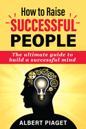 How to Raise Successful People: The ultimate guide to build a successful mind