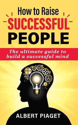 How to Raise Successful People: The ultimate guide to build a successful mind - Piaget, Albert