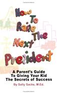 How to Raise the Next President: A Parent's Guide to Giving Your Kid the Secrets of Success