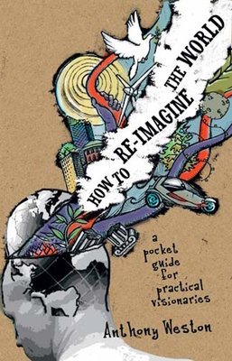 How to Re-Imagine the World: A Pocket Guide for Practical Visionaries - Weston, Anthony