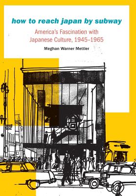 How to Reach Japan by Subway: America's Fascination with Japanese Culture, 1945-1965 - Mettler, Meghan Warner