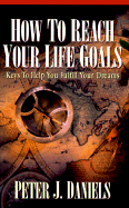 How to Reach Your Life Goals: Keys to Help You Fulfill Your Dreams - Daniels, Peter