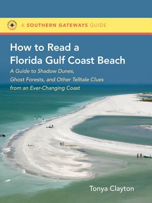 How to Read a Florida Gulf Coast Beach: A Guide to Shadow Dunes, Ghost Forests, and Other Telltale Clues from an Ever-Changing Coast - Clayton, Tonya