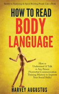 How to Read Body Language: Secrets to Analyzing & Speed Reading People Like a Book - How to Understand & Talk to Any Person (Nonverbal Communication Training Mastery to Improve Your Social Skills)