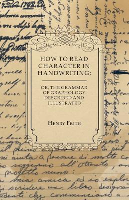 How to Read Character in Handwriting; or, The Grammar of Graphology Described and Illustrated - Frith, Henry