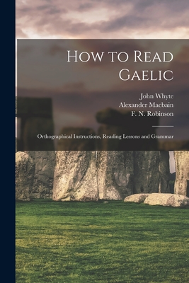 How to Read Gaelic: Orthographical Instructions, Reading Lessons and Grammar - Whyte, John, and Macbain, Alexander 1855-1907, and Robinson, F N (Fred Norris) 1871-1 (Creator)