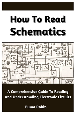 How To Read Schematics: A Comprehensive Guide To Reading And Understanding Electronic Circuits - Robin, Puma