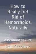 How to Really Get Rid of Hemorrhoids, Naturally: A Permanent Cure