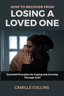 How to Recover from Losing a Loved One: Essential Principles for Coping and Growing Through Grief