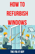 How to Refurbish Windows: A Step-by-Step Guide to Repairing Window Frames, Replacing Glass Panes, and Enhancing Weatherstripping for Improved Energy Efficiency and Home Maintenance
