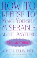 How to Refuse to Make Yourself Miserable about Anything: Yes Anything! - Ellis, Albert, Dr., PH.D.