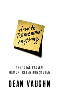 How to Remember Anything: The Total Proven Memory Retention System