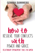 How to Resolve Your Conflicts with Power and Grace: Relationship Empowerment Tools for Women