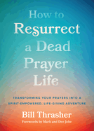 How to Resurrect a Dead Prayer Life: Transforming Your Prayers Into a Spirit-Empowered, Life-Giving Adventure