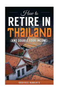 How to Retire in Thailand and Double Your Income: A 12-Step Program for Getting More Fun Out of Life
