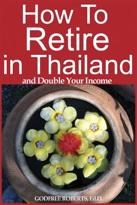 How to Retire in Thailand and Double Your Income: A 12-Step Program for Getting More Fun Out of Life - Roberts Ed D, Godfree P