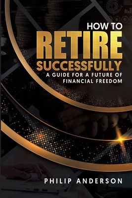 How to Retire Successfully: A Guide for a Future of Financial Freedom - Anderson, Philip