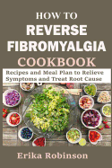 How to Reverse Fibromyalgia Cookbook: Recipes and Meal Plan to Relieve Symptoms and Treat Root Cause