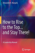How to Rise to the Top...and Stay There!: A Leadership Manual