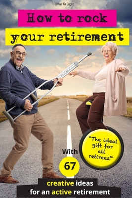 How to rock your retirement: Guidebook for a fulfilling and happy retirement. With 67 tried-and-tested tips and ideas for active and creative seniors. Because a good life is especially important in old age! - Krger, Uwe