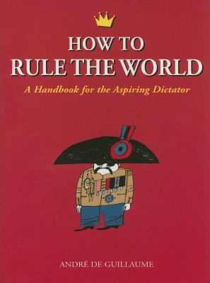 How to Rule the World: A Handbook for the Aspiring Dictator - de Guillaume, Andr