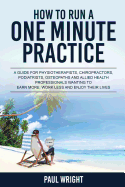 How to Run a One Minute Practice: A Guide for Physiotherapists, Chiropractors, Podiatrists, Osteopaths and Allied Health Professionals Wanting to Earn More, Work Less and Enjoy Their Lives