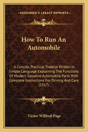 How to Run an Automobile: A Concise, Practical Treatise Written in Simple Language Explaining the Functions of Modern Gasoline Automobile Parts with Complete Instructions for Driving and Care (1917)