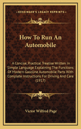How to Run an Automobile: A Concise, Practical Treatise Written in Simple Language Explaining the Functions of Modern Gasoline Automobile Parts with Complete Instructions for Driving and Care. Includes the Most Through and Easily Understood Illustrated in