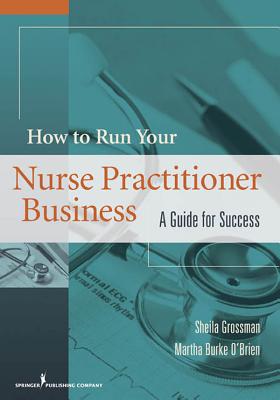 How to Run Your Nurse Practitioner Business: A Guide for Success - Grossman, Sheila C, PhD, Aprn, Faan, and Burke O'Brien, Martha, MS