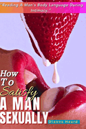 How To Satisfy A Man Sexually (Reading A Man's Body Language During Intimacy): A Guide On How To Make Love To A Man; Seduce & Give Him Multiple Mind Blowing Orgasm; Sex Positions To Make His Toes Curl