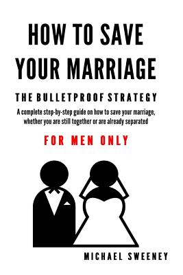 How to Save Your Marriage: The Bulletproof Strategy: FOR MEN ONLY - Sweeney, Michael