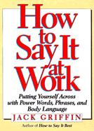 How to Say It at Work: Putting Yourself Across with Power Words, Phrases, Body Language, and Communication Secrets - Griffin, Jack