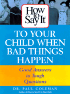 How to Say It to Your Child When Bad Things Happen: Good Answers to Tough Questions - Coleman, Paul, Dr.