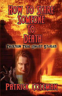 How to Scare Someone to Death: Thirteen True Ghost Stories - Coleman, Patrick