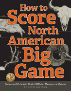 How to Score North American Big Game: Boone and Crockett Club's Official Measurers Manual