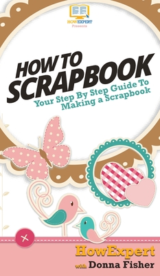 How To Scrapbook: Your Step By Step Guide To Scrapbooking - Howexpert, and Fisher, Donna